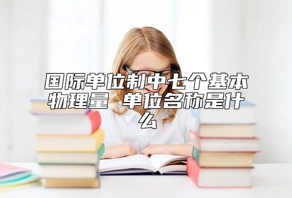 國(guó)際單位制中七個(gè)基本物理量 單位名稱是什么