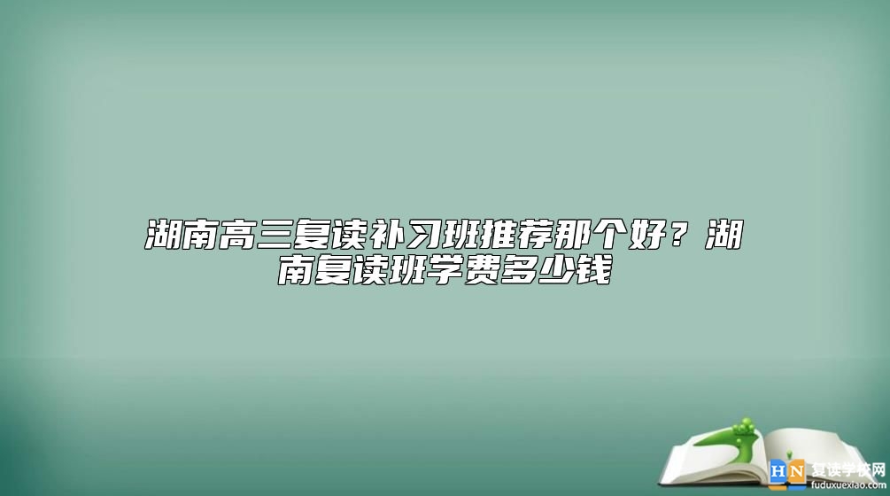 湖南高三復(fù)讀補(bǔ)習(xí)班推薦那個(gè)好？湖南復(fù)讀班學(xué)費(fèi)多少錢(qián)