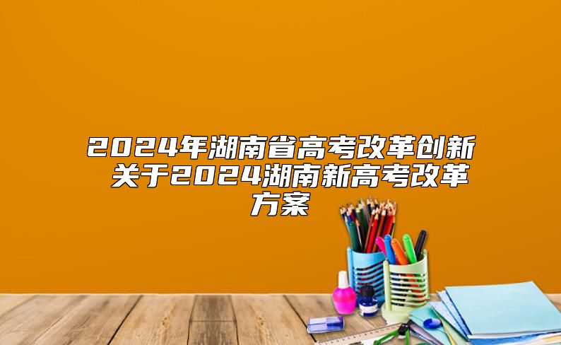 2024年湖南省高考改革創(chuàng)新 關(guān)于2024湖南新高考改革方案