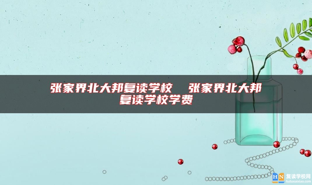 張家界北大邦復(fù)讀學(xué)校 張家界北大邦復(fù)讀學(xué)校學(xué)費(fèi)