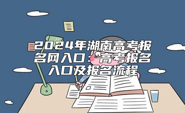 2024年湖南高考報名網(wǎng)入口:高考報名入口及報名流程