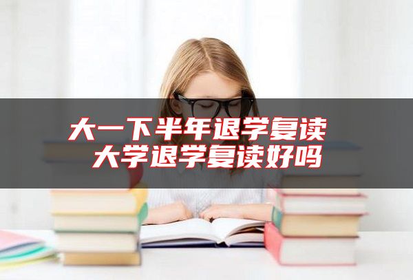 大一下半年退學(xué)復(fù)讀 大學(xué)退學(xué)復(fù)讀好嗎