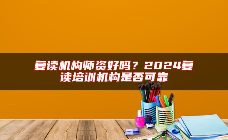 復(fù)讀機(jī)構(gòu)師資好嗎？2024復(fù)讀培訓(xùn)機(jī)構(gòu)是否可靠