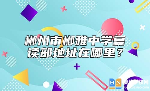 郴州市郴雅中學(xué)復(fù)讀部地址在哪里？