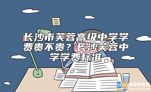 長(zhǎng)沙市芙蓉高級(jí)中學(xué)學(xué)費(fèi)貴不貴？長(zhǎng)沙芙蓉中學(xué)學(xué)費(fèi)標(biāo)準(zhǔn)