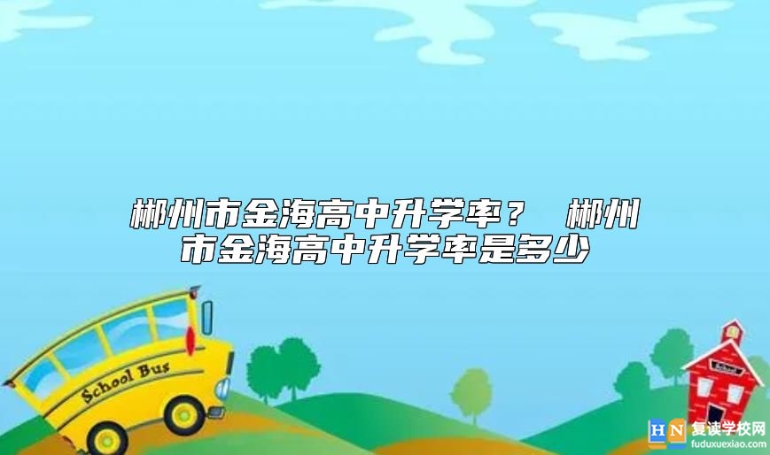 郴州市金海高中升學(xué)率？ 郴州市金海高中升學(xué)率是多少