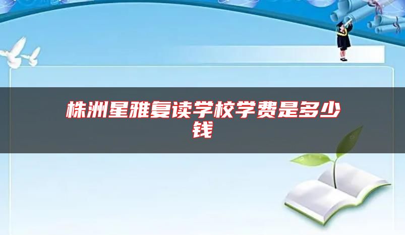 株洲星雅復(fù)讀學(xué)校學(xué)費(fèi)是多少錢