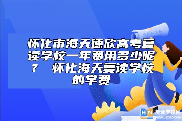 懷化市海天德欣高考復(fù)讀學(xué)校一年費(fèi)用多少呢？ 懷化海天復(fù)讀學(xué)校的學(xué)費(fèi)