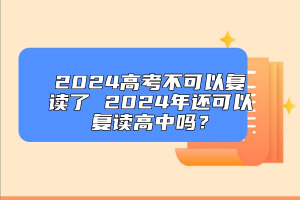 2024高考不可以復讀了 2024年還可以復讀高中嗎？