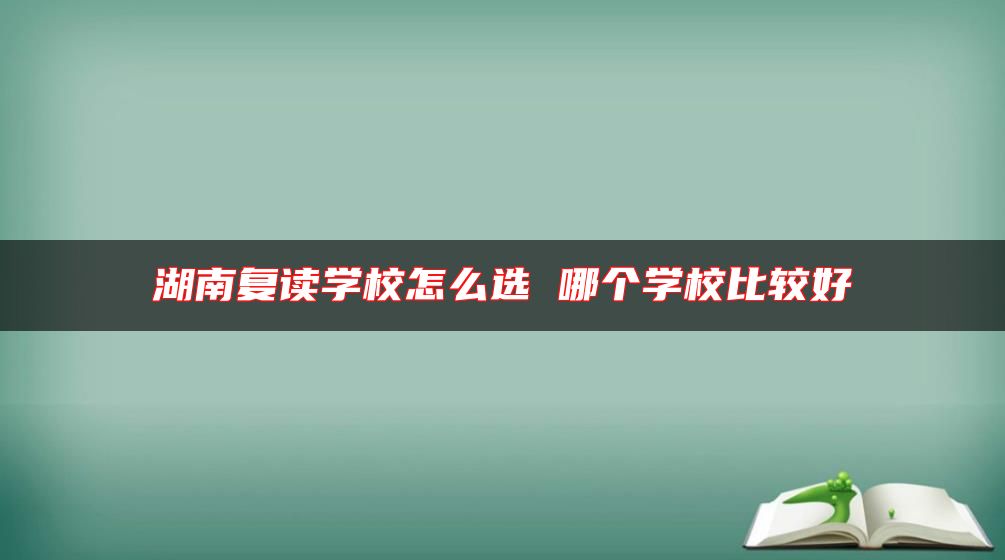 湖南復(fù)讀學(xué)校怎么選 哪個(gè)學(xué)校比較好