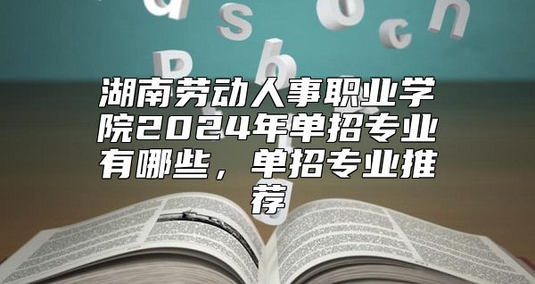 湖南勞動(dòng)人事職業(yè)學(xué)院2024年單招專業(yè)有哪些，單招專業(yè)推薦