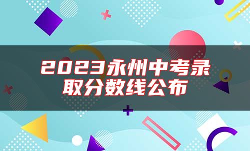2023永州中考錄取分數(shù)線公布