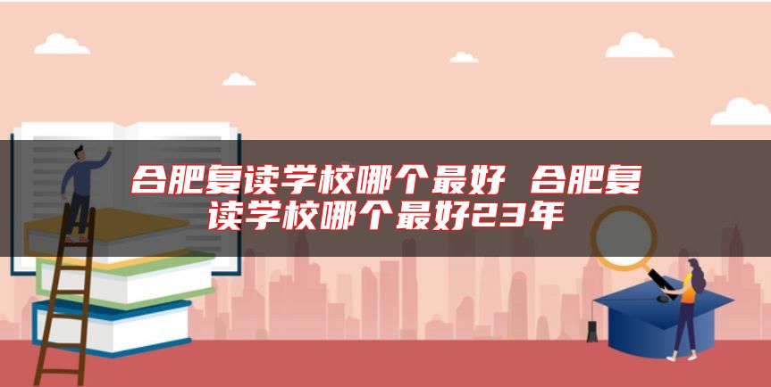合肥復(fù)讀學(xué)校哪個(gè)最好 合肥復(fù)讀學(xué)校哪個(gè)最好23年