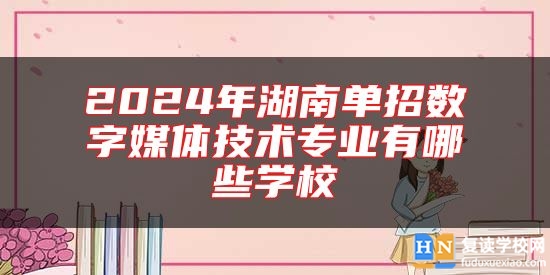 2024年湖南單招數字媒體技術專業(yè)有哪些學校