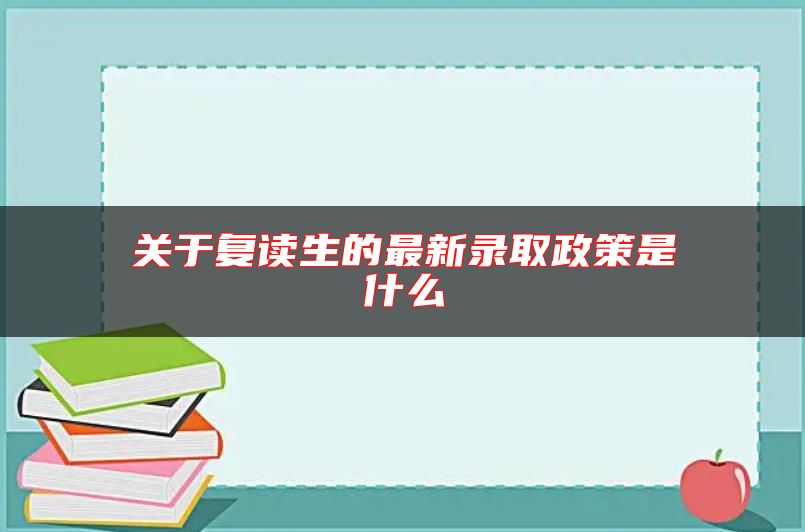 關(guān)于復(fù)讀生的最新錄取政策是什么
