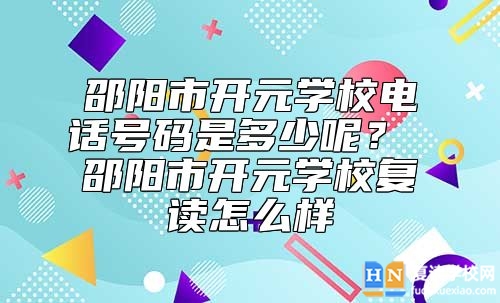 邵陽(yáng)市開(kāi)元學(xué)校電話號(hào)碼是多少呢？ 邵陽(yáng)市開(kāi)元學(xué)校復(fù)讀怎么樣