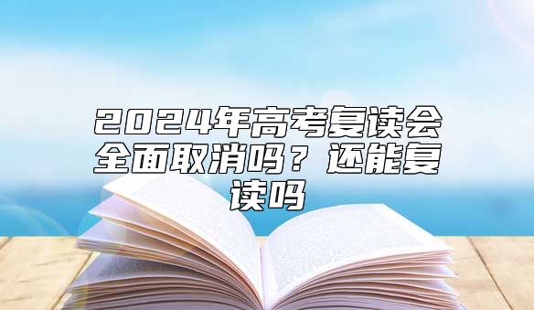 2024年高考復(fù)讀會全面取消嗎？還能復(fù)讀嗎