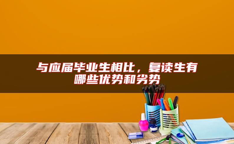 與應屆畢業(yè)生相比，復讀生有哪些優(yōu)勢和劣勢