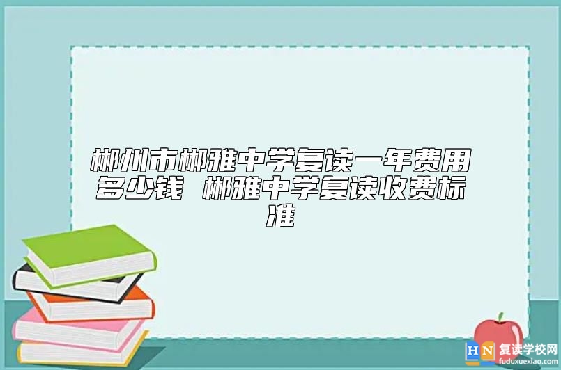 郴州市郴雅中學復讀一年費用多少錢 郴雅中學復讀收費標準