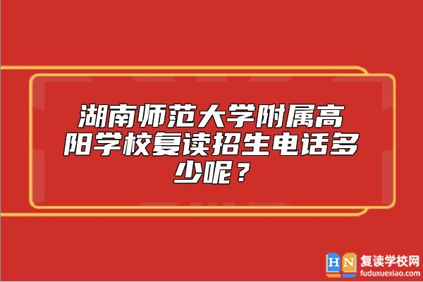 湖南師范大學(xué)附屬高陽(yáng)學(xué)校復(fù)讀招生電話多少呢？
