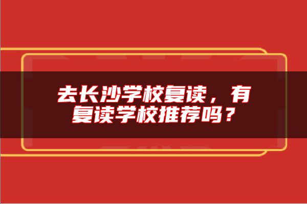 去長沙學校復讀，有復讀學校推薦嗎？