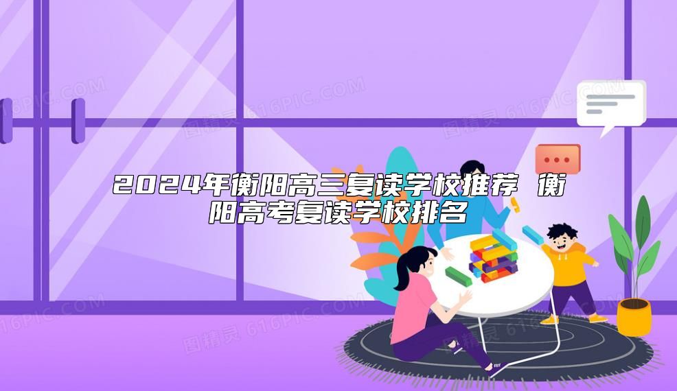 2024年衡陽高三復(fù)讀學(xué)校推薦 衡陽高考復(fù)讀學(xué)校排名