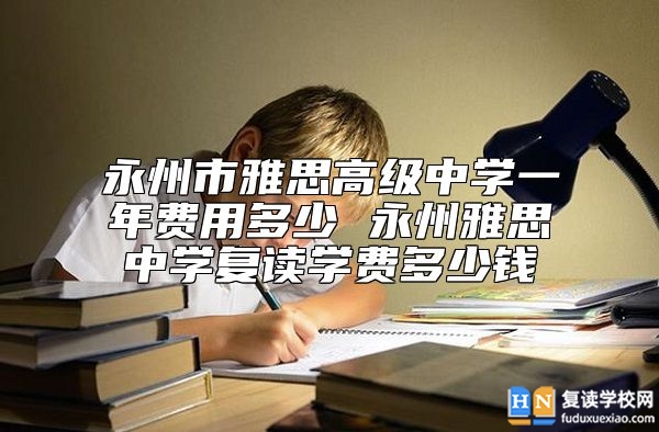 永州市雅思高級(jí)中學(xué)一年費(fèi)用多少 永州雅思中學(xué)復(fù)讀學(xué)費(fèi)多少錢