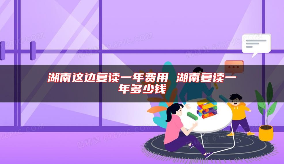湖南這邊復(fù)讀一年費(fèi)用 湖南復(fù)讀一年多少錢