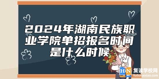 2024年湖南民族職業(yè)學院單招報名時間是什么時候