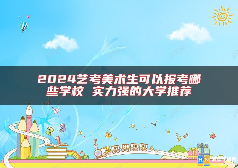 2024藝考美術(shù)生可以報(bào)考哪些學(xué)校 實(shí)力強(qiáng)的大學(xué)推薦