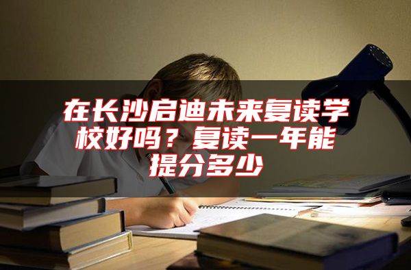 在長沙啟迪未來復(fù)讀學(xué)校好嗎？復(fù)讀一年能提分多少