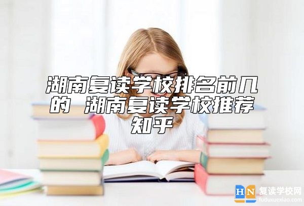 湖南復(fù)讀學(xué)校排名前幾的 湖南復(fù)讀學(xué)校推薦知乎