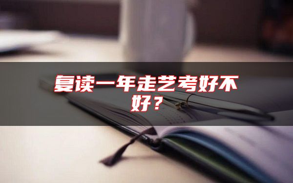復(fù)讀一年走藝考好不好？