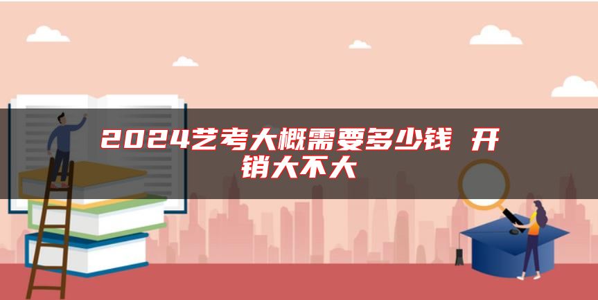 2024藝考大概需要多少錢 開銷大不大