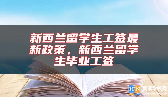 新西蘭留學(xué)生工簽最新政策，新西蘭留學(xué)生畢業(yè)工簽