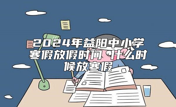 2024年益陽(yáng)中小學(xué)寒假放假時(shí)間 什么時(shí)候放寒假