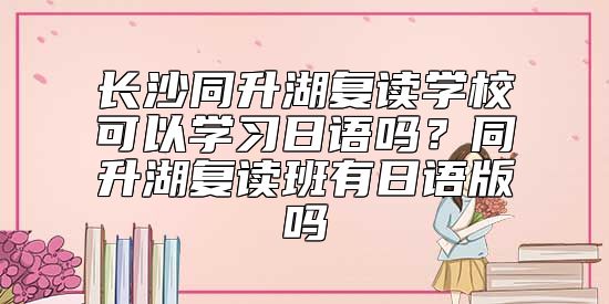 長(zhǎng)沙同升湖復(fù)讀學(xué)??梢詫W(xué)習(xí)日語嗎?同升湖復(fù)讀班有日語版嗎