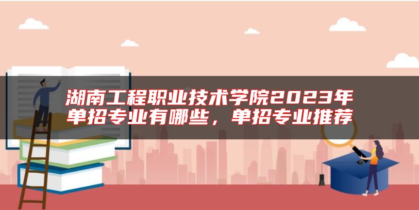 湖南工程職業(yè)技術(shù)學(xué)院2023年單招專業(yè)有哪些，單招專業(yè)推薦