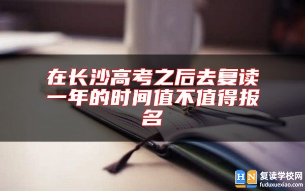 在長沙高考之后去復(fù)讀一年的時間值不值得報名