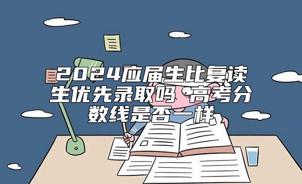 2024應(yīng)屆生比復(fù)讀生優(yōu)先錄取嗎 高考分?jǐn)?shù)線是否一樣