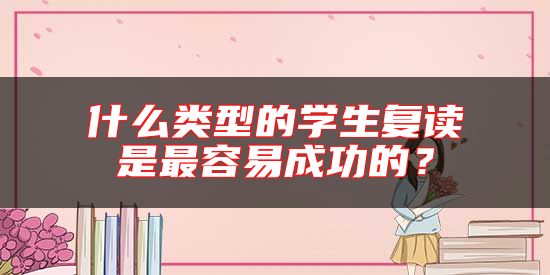 什么類型的學(xué)生復(fù)讀是最容易成功的？