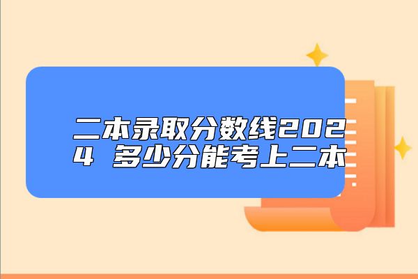 二本錄取分?jǐn)?shù)線2024 多少分能考上二本