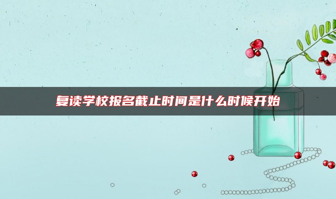 復讀學校報名截止時間是什么時候開始