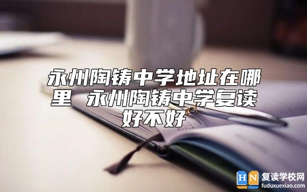 永州陶鑄中學(xué)地址在哪里 永州陶鑄中學(xué)復(fù)讀好不好