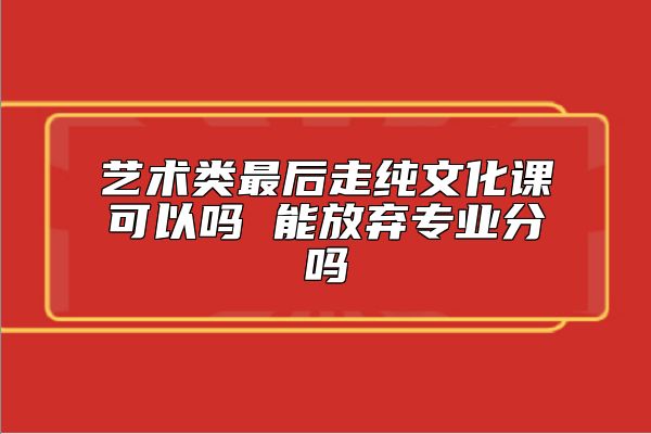 藝術(shù)類最后走純文化課可以嗎 能放棄專業(yè)分嗎