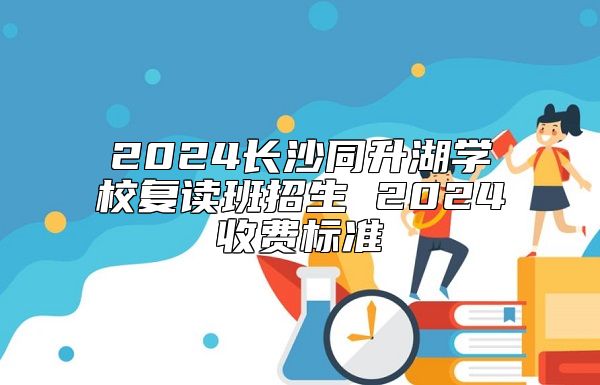 2024長沙同升湖學(xué)校復(fù)讀班招生 2024收費標(biāo)準(zhǔn)