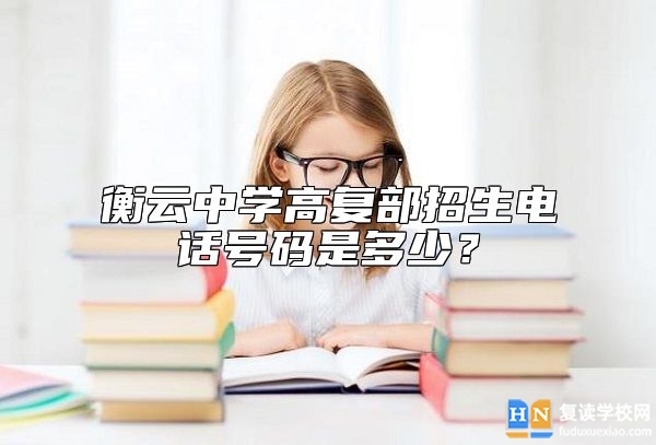 衡云中學(xué)高復(fù)部招生電話號碼是多少？
