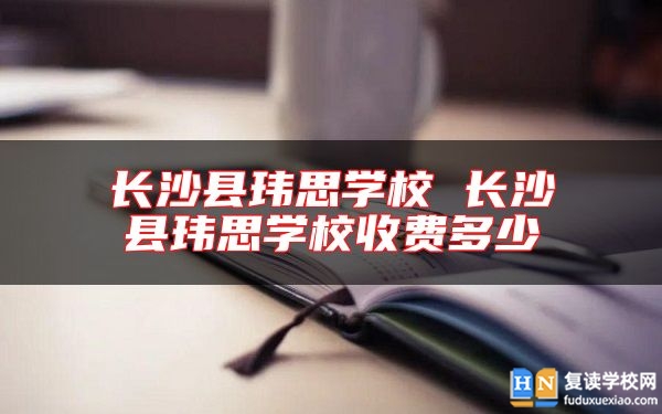 長(zhǎng)沙縣瑋思學(xué)校 長(zhǎng)沙縣瑋思學(xué)校收費(fèi)多少