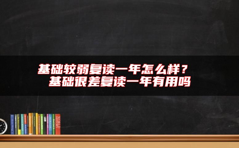 基礎(chǔ)較弱復(fù)讀一年怎么樣？ 基礎(chǔ)很差復(fù)讀一年有用嗎