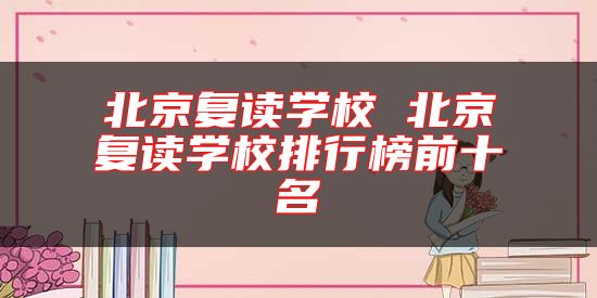 北京復(fù)讀學(xué)校 北京復(fù)讀學(xué)校排行榜前十名